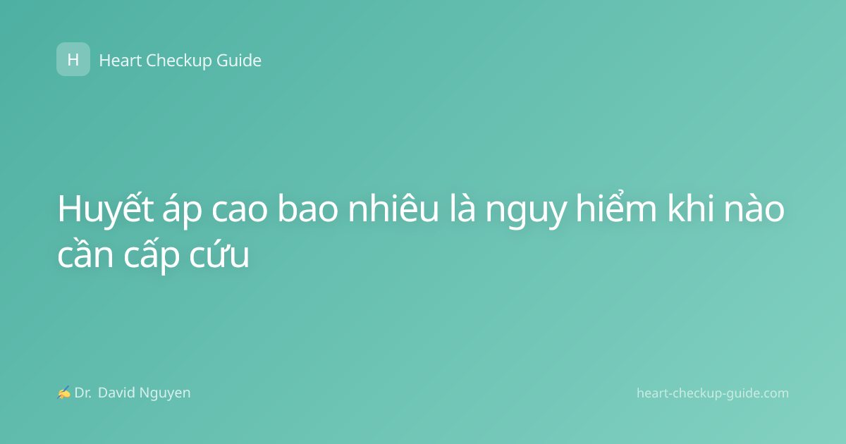 Huyết áp cao bao nhiêu là nguy hiểm khi nào cần cấp cứu