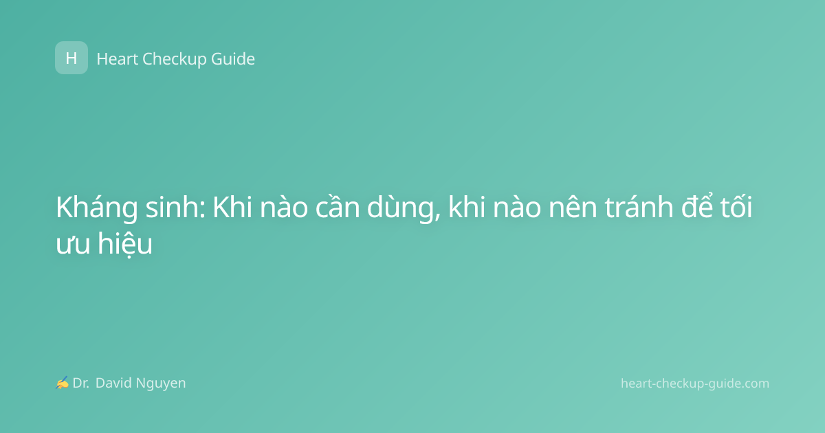 Kháng sinh: Khi nào cần dùng, khi nào nên tránh để tối ưu hiệu