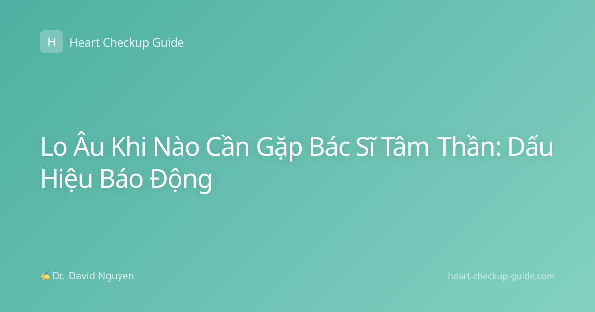 Lo Âu Khi Nào Cần Gặp Bác Sĩ Tâm Thần: Dấu Hiệu Báo Động