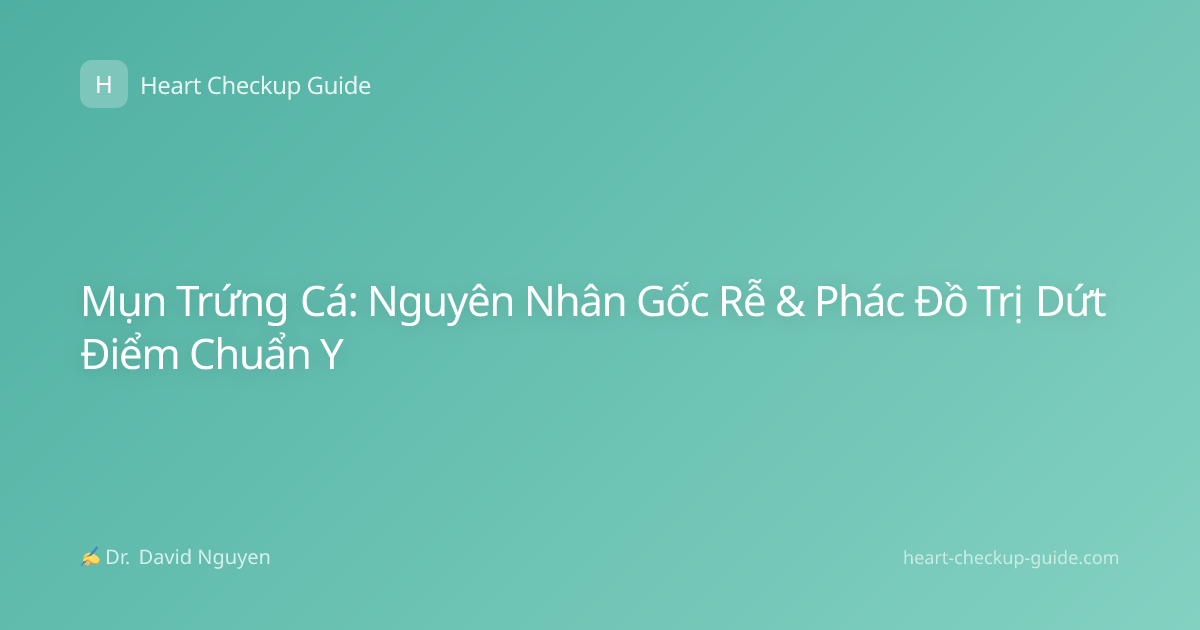 Mụn Trứng Cá: Nguyên Nhân Gốc Rễ & Phác Đồ Trị Dứt Điểm Chuẩn Y